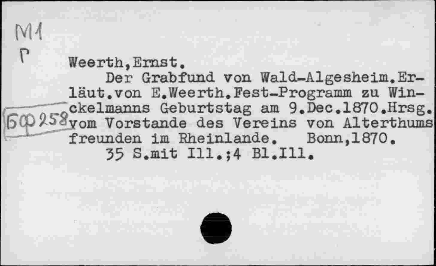 ﻿[VU
Weerth,Ernst.
Der Grabfund von Wald-Algesheim.Er-läut.von E.Weerth.Fest—Programm zu Win-r--—Tckelmanns Geburtstag am 9.Dec.1870.Hrsg,
om Vorstande des Vereins von Alterthums freunden im Rheinlande. Bonn,1870.
35 S.mit Ill.;4 Bl.Ill.